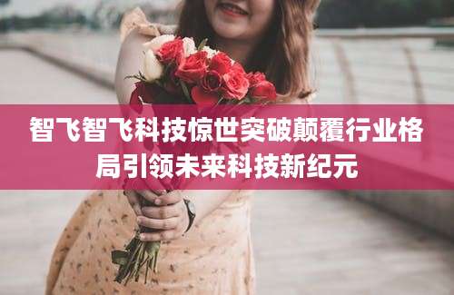 智飞智飞科技惊世突破颠覆行业格局引领未来科技新纪元