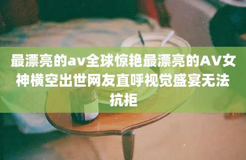 最漂亮的av全球惊艳最漂亮的AV女神横空出世网友直呼视觉盛宴无法抗拒