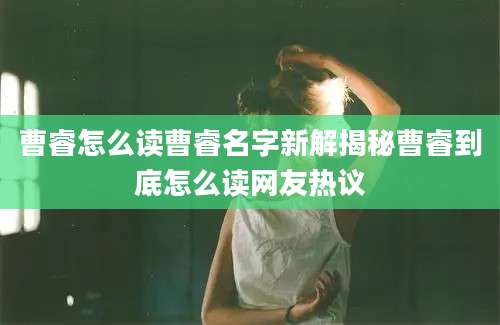 曹睿怎么读曹睿名字新解揭秘曹睿到底怎么读网友热议