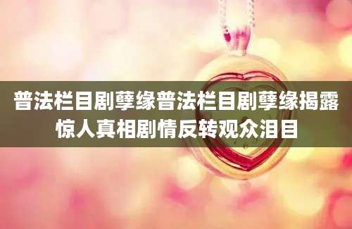 普法栏目剧孽缘普法栏目剧孽缘揭露惊人真相剧情反转观众泪目
