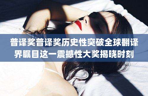 普译奖普译奖历史性突破全球翻译界瞩目这一震撼性大奖揭晓时刻