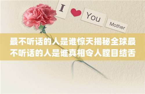 最不听话的人是谁惊天揭秘全球最不听话的人是谁真相令人瞠目结舌