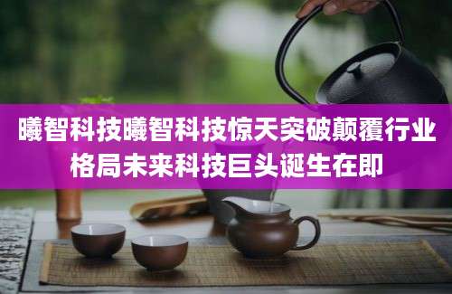 曦智科技曦智科技惊天突破颠覆行业格局未来科技巨头诞生在即