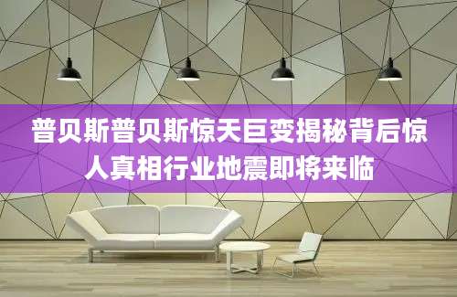 普贝斯普贝斯惊天巨变揭秘背后惊人真相行业地震即将来临