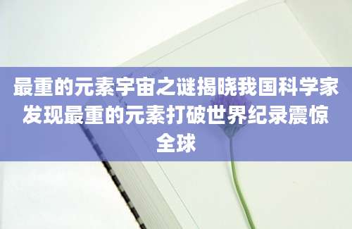 最重的元素宇宙之谜揭晓我国科学家发现最重的元素打破世界纪录震惊全球