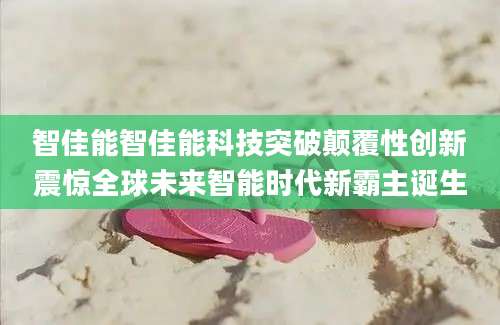 智佳能智佳能科技突破颠覆性创新震惊全球未来智能时代新霸主诞生
