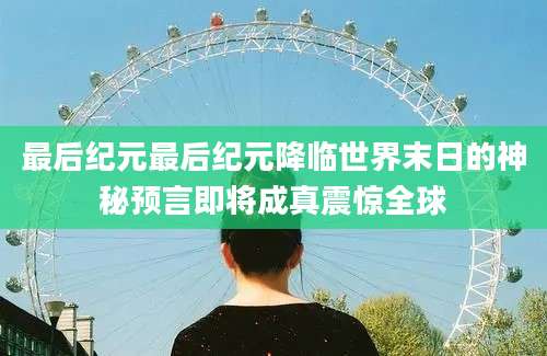 最后纪元最后纪元降临世界末日的神秘预言即将成真震惊全球