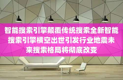 智能搜索引擎颠覆传统搜索全新智能搜索引擎横空出世引发行业地震未来搜索格局将彻底改变