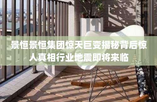 景恒景恒集团惊天巨变揭秘背后惊人真相行业地震即将来临