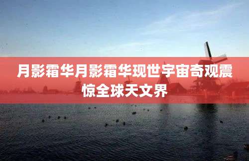 月影霜华月影霜华现世宇宙奇观震惊全球天文界