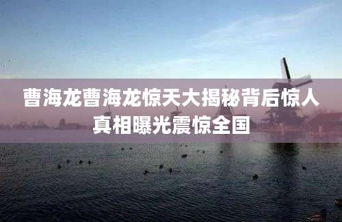 曹海龙曹海龙惊天大揭秘背后惊人真相曝光震惊全国