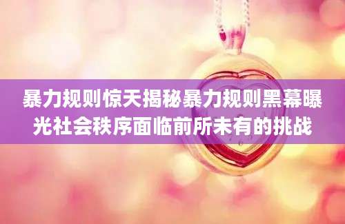 暴力规则惊天揭秘暴力规则黑幕曝光社会秩序面临前所未有的挑战