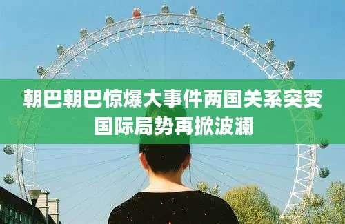朝巴朝巴惊爆大事件两国关系突变国际局势再掀波澜