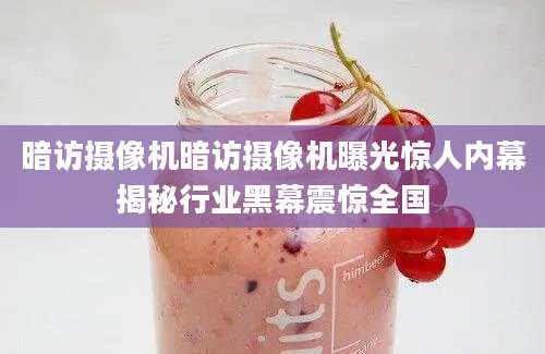 暗访摄像机暗访摄像机曝光惊人内幕揭秘行业黑幕震惊全国