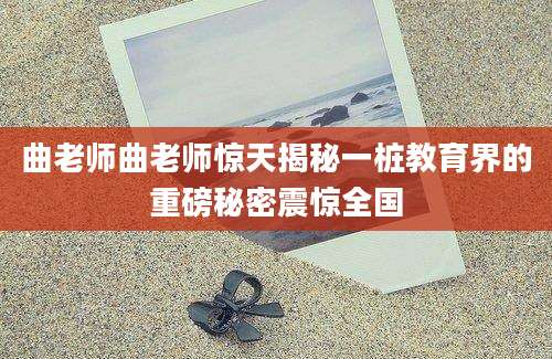 曲老师曲老师惊天揭秘一桩教育界的重磅秘密震惊全国