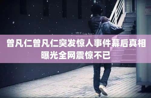 曾凡仁曾凡仁突发惊人事件幕后真相曝光全网震惊不已