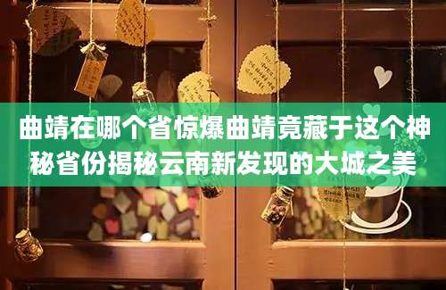 曲靖在哪个省惊爆曲靖竟藏于这个神秘省份揭秘云南新发现的大城之美