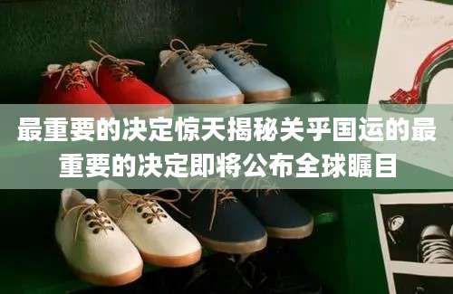 最重要的决定惊天揭秘关乎国运的最重要的决定即将公布全球瞩目