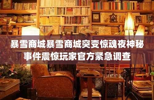 暴雪商城暴雪商城突变惊魂夜神秘事件震惊玩家官方紧急调查