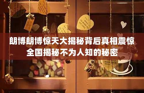 朗博朗博惊天大揭秘背后真相震惊全国揭秘不为人知的秘密