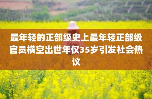 最年轻的正部级史上最年轻正部级官员横空出世年仅35岁引发社会热议