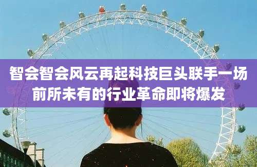 智会智会风云再起科技巨头联手一场前所未有的行业革命即将爆发