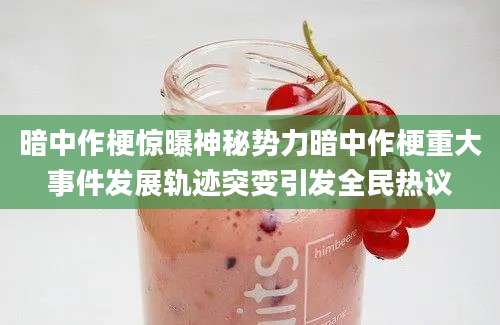 暗中作梗惊曝神秘势力暗中作梗重大事件发展轨迹突变引发全民热议