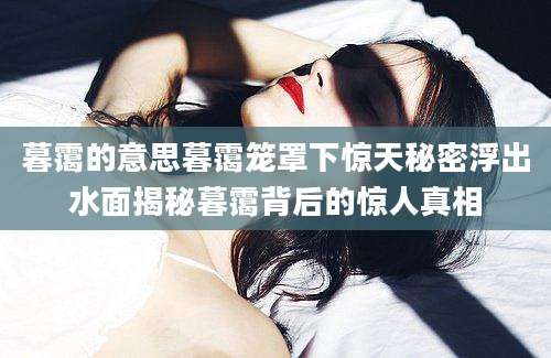 暮霭的意思暮霭笼罩下惊天秘密浮出水面揭秘暮霭背后的惊人真相