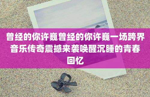 曾经的你许巍曾经的你许巍一场跨界音乐传奇震撼来袭唤醒沉睡的青春回忆