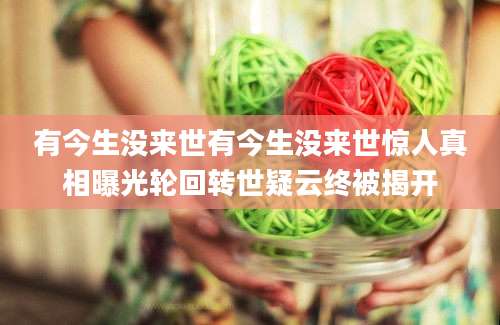 有今生没来世有今生没来世惊人真相曝光轮回转世疑云终被揭开