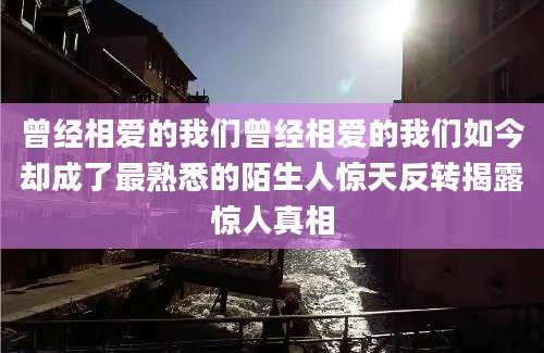 曾经相爱的我们曾经相爱的我们如今却成了最熟悉的陌生人惊天反转揭露惊人真相