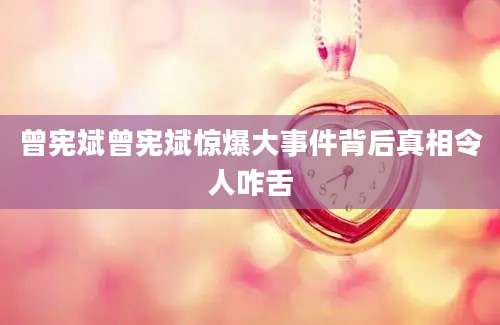 曾宪斌曾宪斌惊爆大事件背后真相令人咋舌