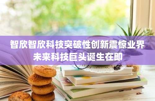 智欣智欣科技突破性创新震惊业界未来科技巨头诞生在即