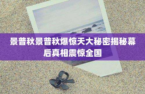 景普秋景普秋爆惊天大秘密揭秘幕后真相震惊全国