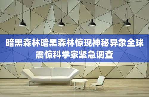 暗黑森林暗黑森林惊现神秘异象全球震惊科学家紧急调查