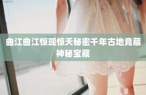 曲江曲江惊现惊天秘密千年古地竟藏神秘宝藏