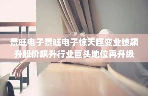 景旺电子景旺电子惊天巨变业绩飙升股价飙升行业巨头地位再升级