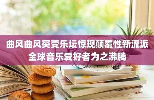 曲风曲风突变乐坛惊现颠覆性新流派全球音乐爱好者为之沸腾