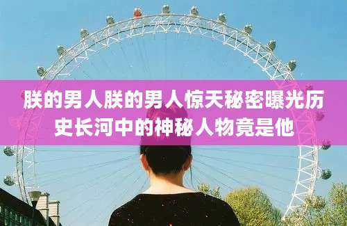 朕的男人朕的男人惊天秘密曝光历史长河中的神秘人物竟是他