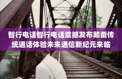 智行电话智行电话震撼发布颠覆传统通话体验未来通信新纪元来临