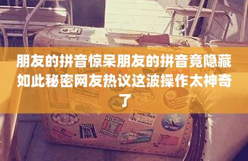 朋友的拼音惊呆朋友的拼音竟隐藏如此秘密网友热议这波操作太神奇了