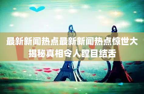 最新新闻热点最新新闻热点惊世大揭秘真相令人瞠目结舌