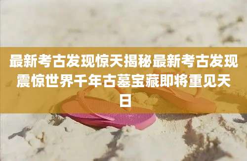 最新考古发现惊天揭秘最新考古发现震惊世界千年古墓宝藏即将重见天日