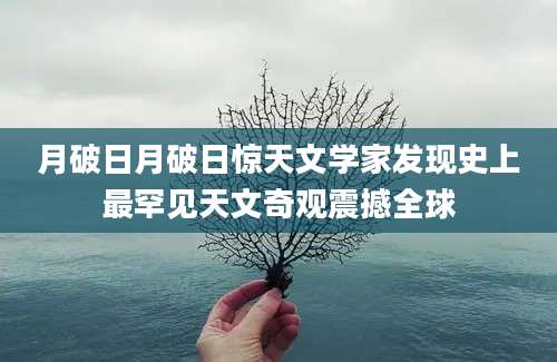 月破日月破日惊天文学家发现史上最罕见天文奇观震撼全球