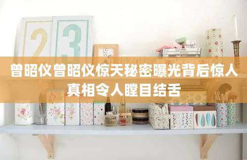 曾昭仪曾昭仪惊天秘密曝光背后惊人真相令人瞠目结舌