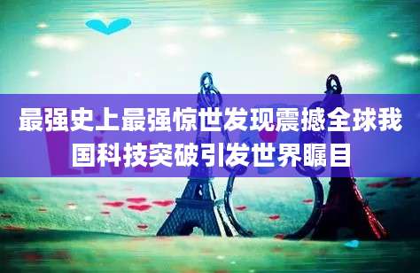 最强史上最强惊世发现震撼全球我国科技突破引发世界瞩目