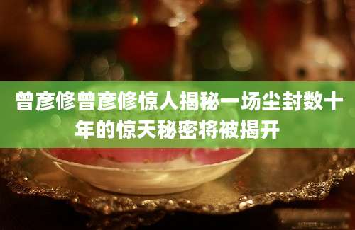 曾彦修曾彦修惊人揭秘一场尘封数十年的惊天秘密将被揭开