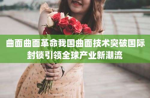 曲面曲面革命我国曲面技术突破国际封锁引领全球产业新潮流