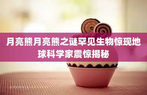 月亮熊月亮熊之谜罕见生物惊现地球科学家震惊揭秘