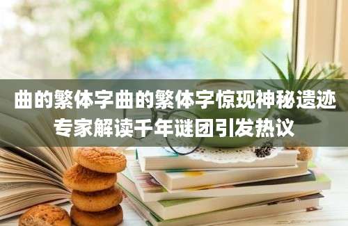 曲的繁体字曲的繁体字惊现神秘遗迹专家解读千年谜团引发热议
